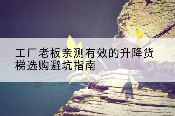 北安升降货梯怎么选-工厂老板亲测有效的升降货梯选购避坑指南