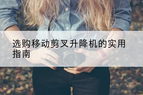 北安移动剪叉升降机怎么选-选购移动剪叉升降机的实用指南