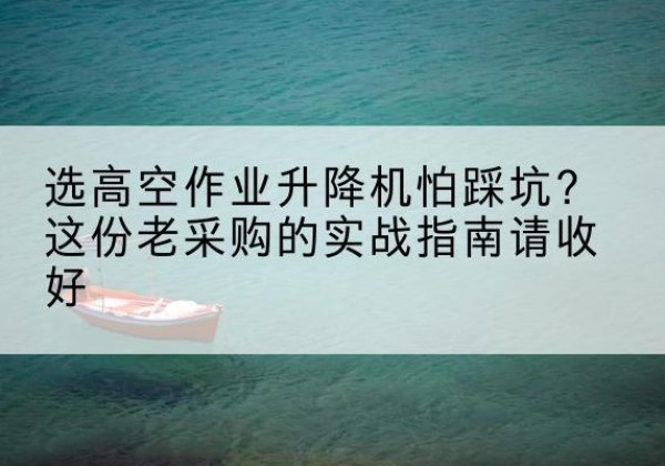 北安高空作业升降机厂家推荐-选高空作业升降机怕踩坑？这份老采购的实战指南请收好