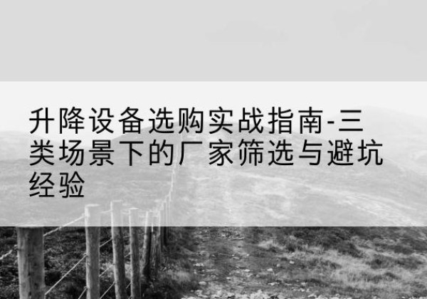 北安移动式升降机厂家推荐-升降设备选购实战指南-三类场景下的厂家筛选与避坑经验