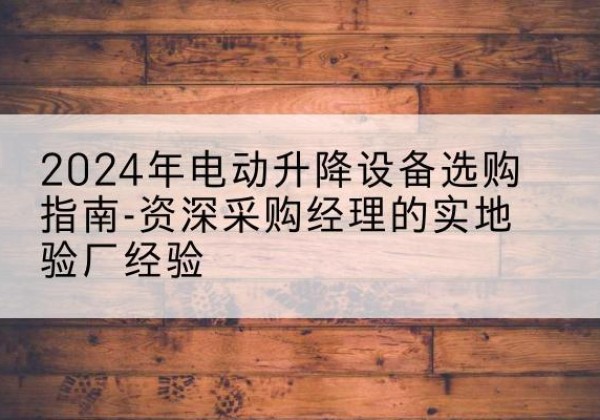 北安电动剪叉升降平台厂家-2024年电动升降设备选购指南-资深采购经理的实地验厂经验