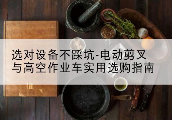 北安电动剪叉升降平台怎么选-选对设备不踩坑-电动剪叉与高空作业车实用选购指南