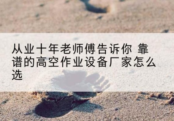 北安高空作业升降机厂家推荐-从业十年老师傅告诉你 靠谱的高空作业设备厂家怎么选