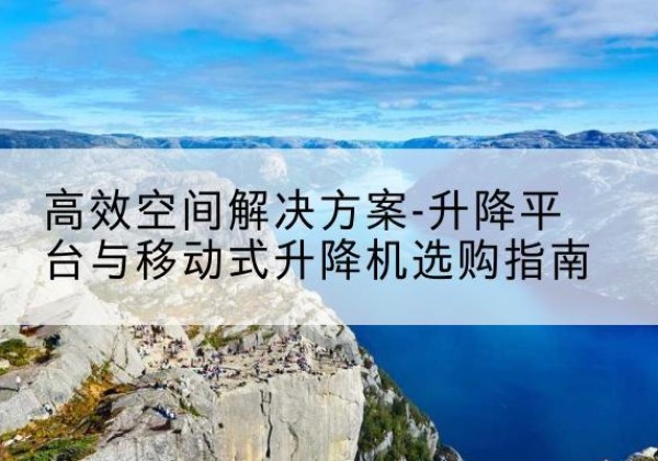 北安升降平台厂家-*空间解决方案-升降平台与移动式升降机选购指南