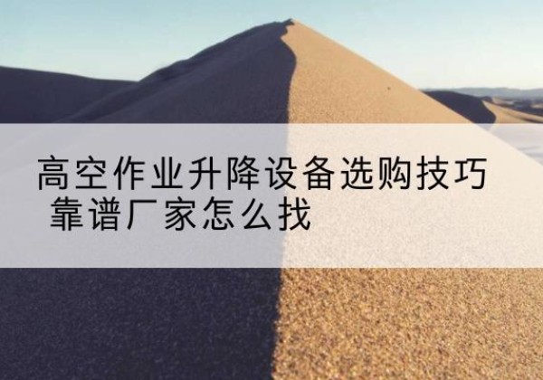 北安电动升降平台厂家推荐-高空作业升降设备选购技巧 靠谱厂家怎么找