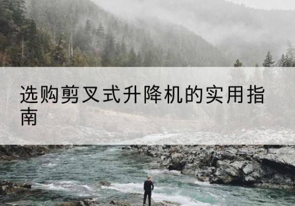 北安剪叉式升降机怎么选-选购剪叉式升降机的实用指南