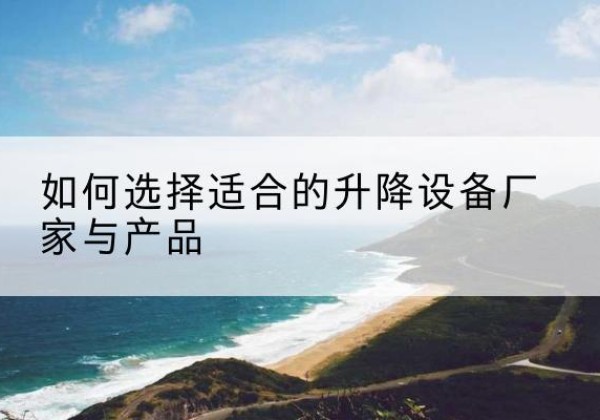 北安电动升降平台厂家-如何选择适合的升降设备厂家与产品