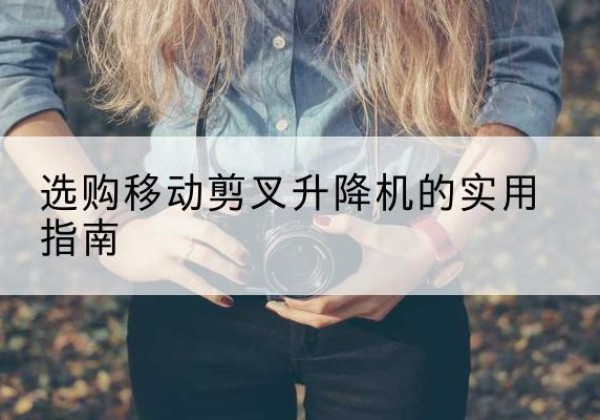 北安移动剪叉升降机怎么选-选购移动剪叉升降机的实用指南