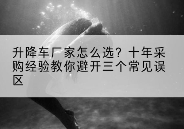 北安升降车厂家-怎么选？十年采购经验教你避开三个常见误区