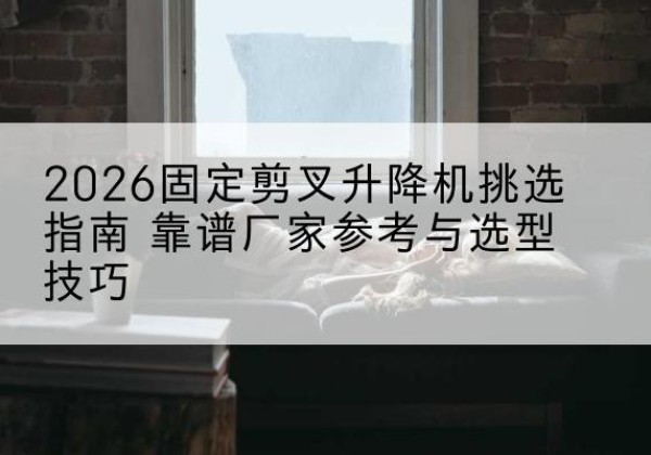 北安固定剪叉升降机厂家推荐-2026固定剪叉升降机挑选指南 靠谱厂家参考与选型技巧