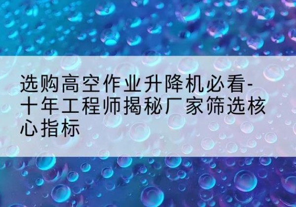北安高空作业升降机厂家推荐-选购高空作业升降机必看-十年工程师揭秘厂家筛选核心指标