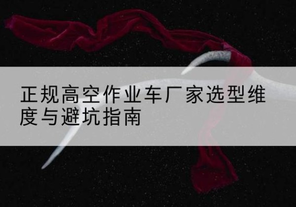 北安高空作业车厂家-正规选型维度与避坑指南